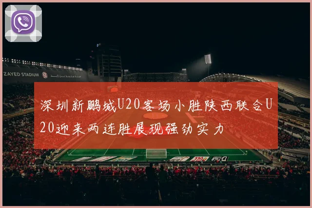 深圳新鹏城U20客场小胜陕西联合U20迎来两连胜展现强劲实力