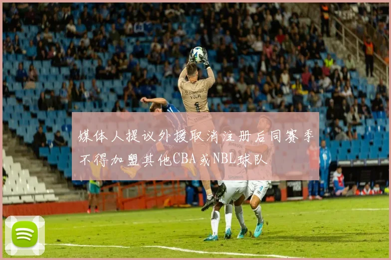 媒体人提议外援取消注册后同赛季不得加盟其他CBA或NBL球队