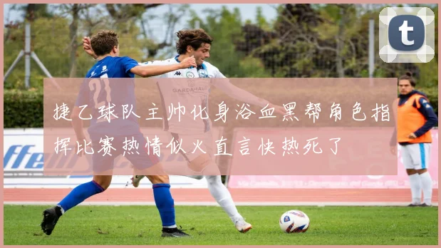 捷乙球队主帅化身浴血黑帮角色指挥比赛热情似火直言快热死了