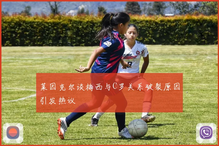 莱因克尔谈梅西与C罗关系破裂原因引发热议