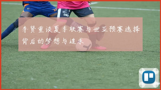 李贤重谈夏季联赛与世亚预赛选择背后的梦想与追求