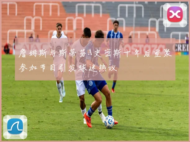 詹姆斯与斯蒂芬A史密斯十年后重聚参加节目引发球迷热议