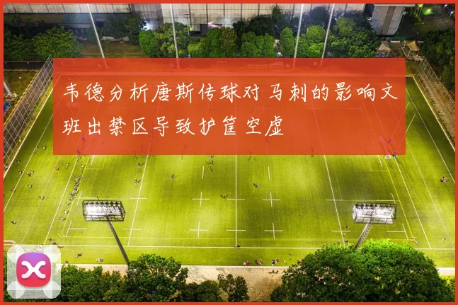 韦德分析唐斯传球对马刺的影响文班出禁区导致护筐空虚