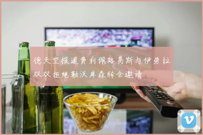 德天空报道费利佩路易斯与伊劳拉双双拒绝勒沃库森转会邀请