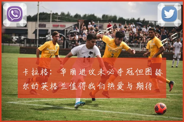 卡拉格：华丽进攻未必夺冠但图赫尔的英格兰值得我们热爱与期待