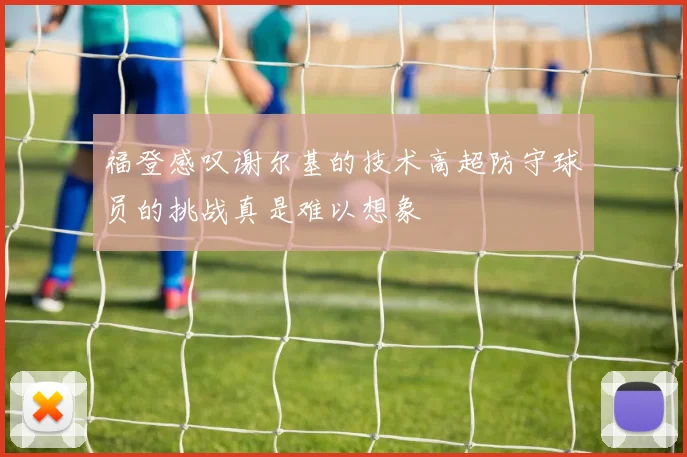 福登感叹谢尔基的技术高超防守球员的挑战真是难以想象