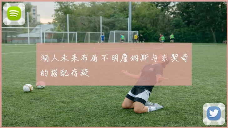 湖人未来布局不明詹姆斯与东契奇的搭配存疑