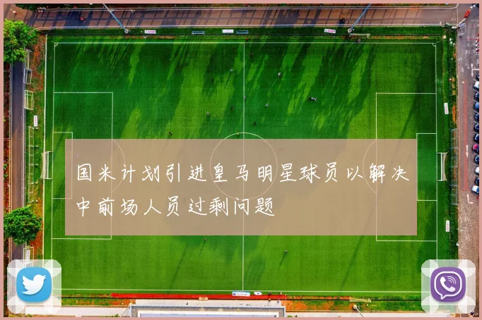 国米计划引进皇马明星球员以解决中前场人员过剩问题