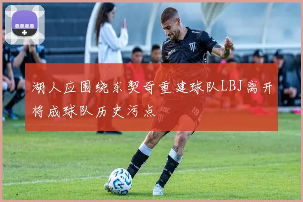 湖人应围绕东契奇重建球队LBJ离开将成球队历史污点