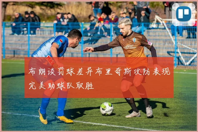 布朗谈罚球差异布里奇斯攻防表现完美助球队取胜