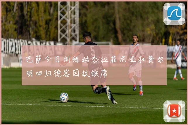 巴萨今日训练动态拉菲尼亚和费尔明回归德容因故缺席