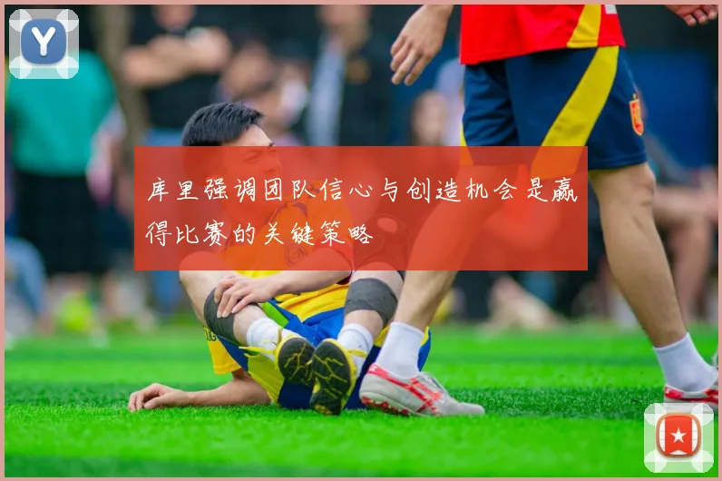 库里强调团队信心与创造机会是赢得比赛的关键策略