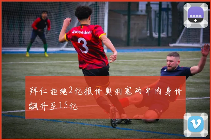拜仁拒绝2亿报价奥利塞两年内身价飙升至15亿